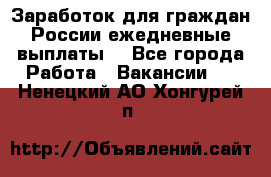 Заработок для граждан России.ежедневные выплаты. - Все города Работа » Вакансии   . Ненецкий АО,Хонгурей п.